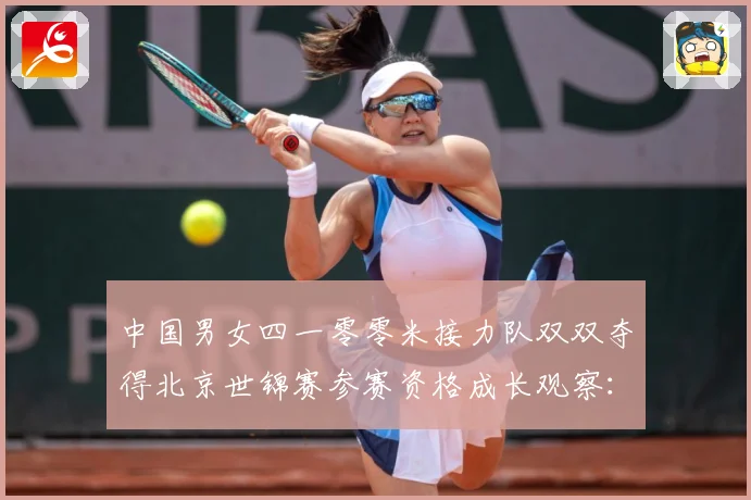 中国男女四一零零米接力队双双夺得北京世锦赛参赛资格成长观察：最新赛事动态与深度分析