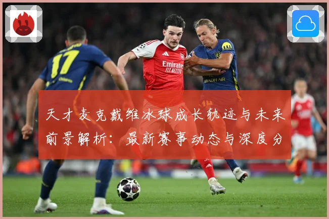 天才麦克戴维冰球成长轨迹与未来前景解析：最新赛事动态与深度分析