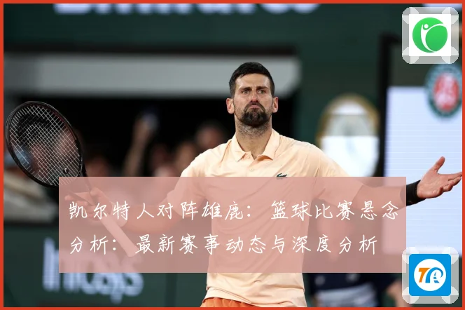 凯尔特人对阵雄鹿：篮球比赛悬念分析：最新赛事动态与深度分析