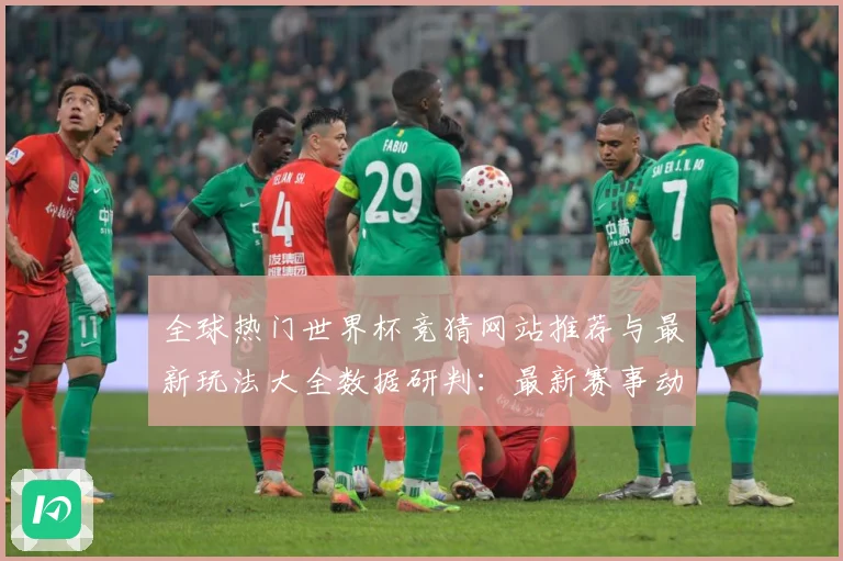 全球热门世界杯竞猜网站推荐与最新玩法大全数据研判：最新赛事动态与深度分析