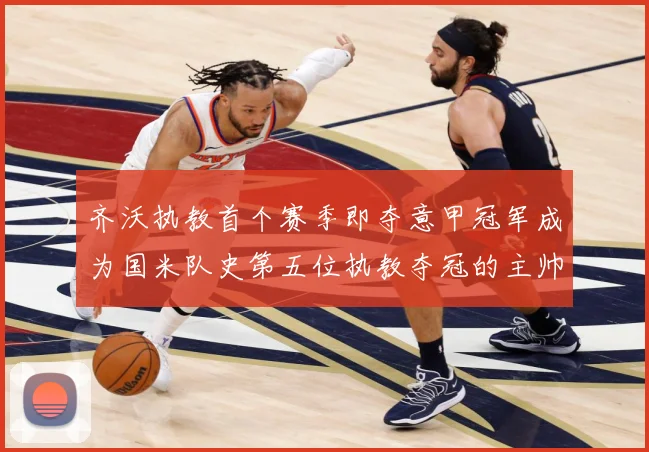 齐沃执教首个赛季即夺意甲冠军成为国米队史第五位执教夺冠的主帅战术观察：最新赛事动态与深度分析