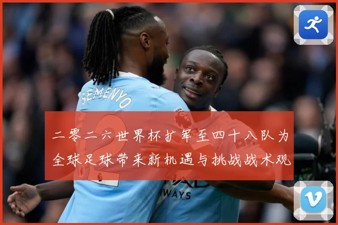 二零二六世界杯扩军至四十八队为全球足球带来新机遇与挑战战术观察：最新赛事动态与深度分析