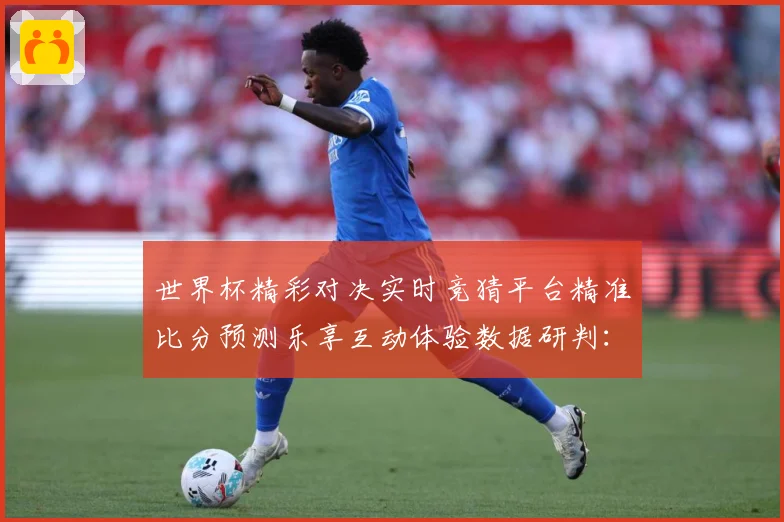 世界杯精彩对决实时竞猜平台精准比分预测乐享互动体验数据研判：最新赛事动态与深度分析