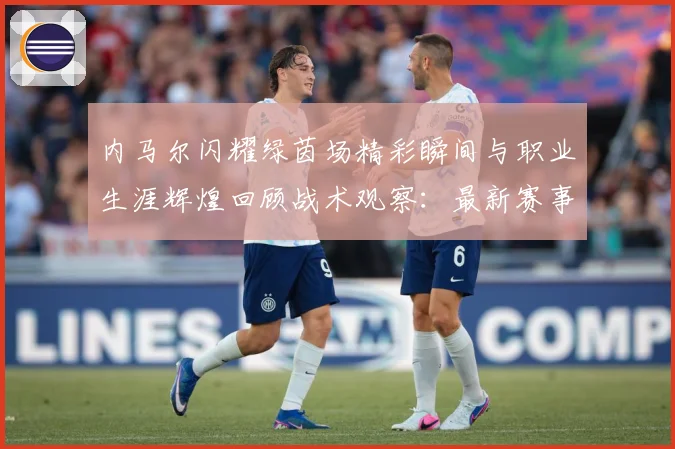 内马尔闪耀绿茵场精彩瞬间与职业生涯辉煌回顾战术观察：最新赛事动态与深度分析