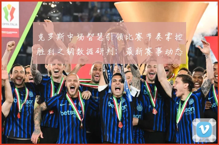 克罗斯中场智慧引领比赛节奏掌控胜利之钥数据研判：最新赛事动态与深度分析