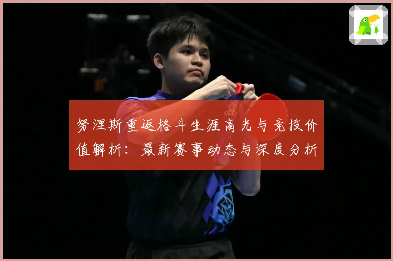 努涅斯重返格斗生涯高光与竞技价值解析：最新赛事动态与深度分析
