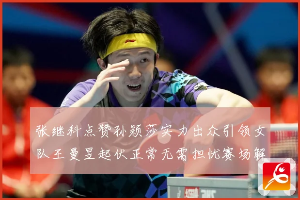 张继科点赞孙颖莎实力出众引领女队王曼昱起伏正常无需担忧赛场解读：最新赛事动态与深度分析