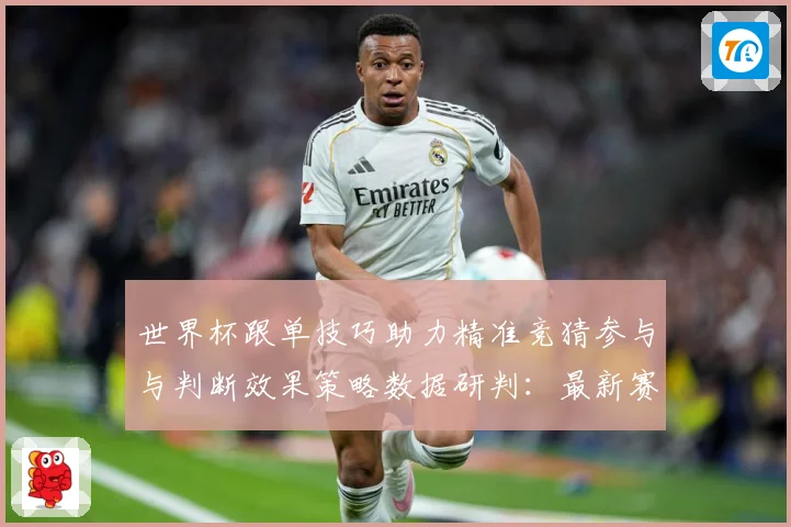 世界杯跟单技巧助力精准竞猜参与与判断效果策略数据研判：最新赛事动态与深度分析