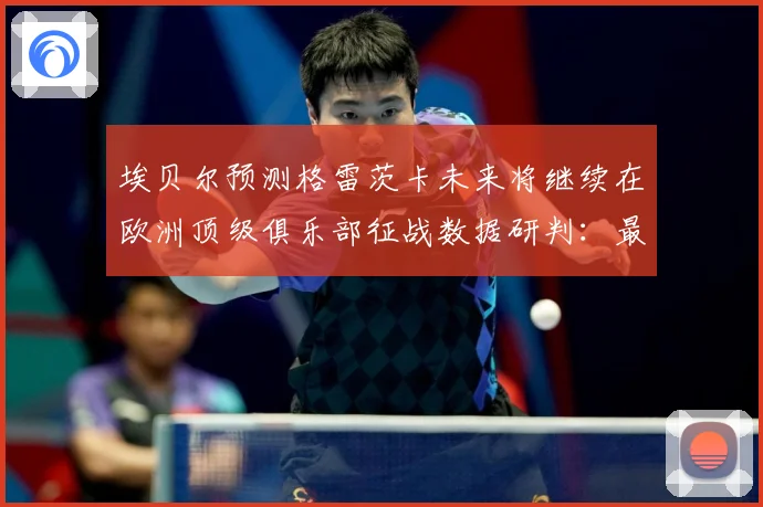 埃贝尔预测格雷茨卡未来将继续在欧洲顶级俱乐部征战数据研判：最新赛事动态与深度分析