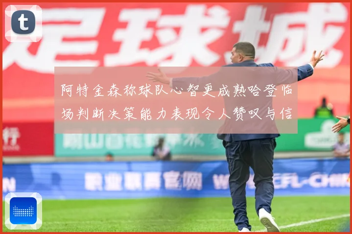 阿特金森称球队心智更成熟哈登临场判断决策能力表现令人赞叹与信赛场复盘：最新赛事动态与深度分析