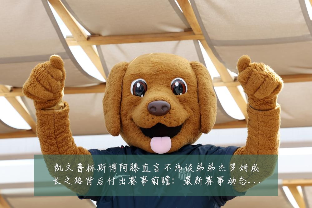 凯文普林斯博阿滕直言不讳谈弟弟杰罗姆成长之路背后付出赛事前瞻:最新赛事动态与深度分析