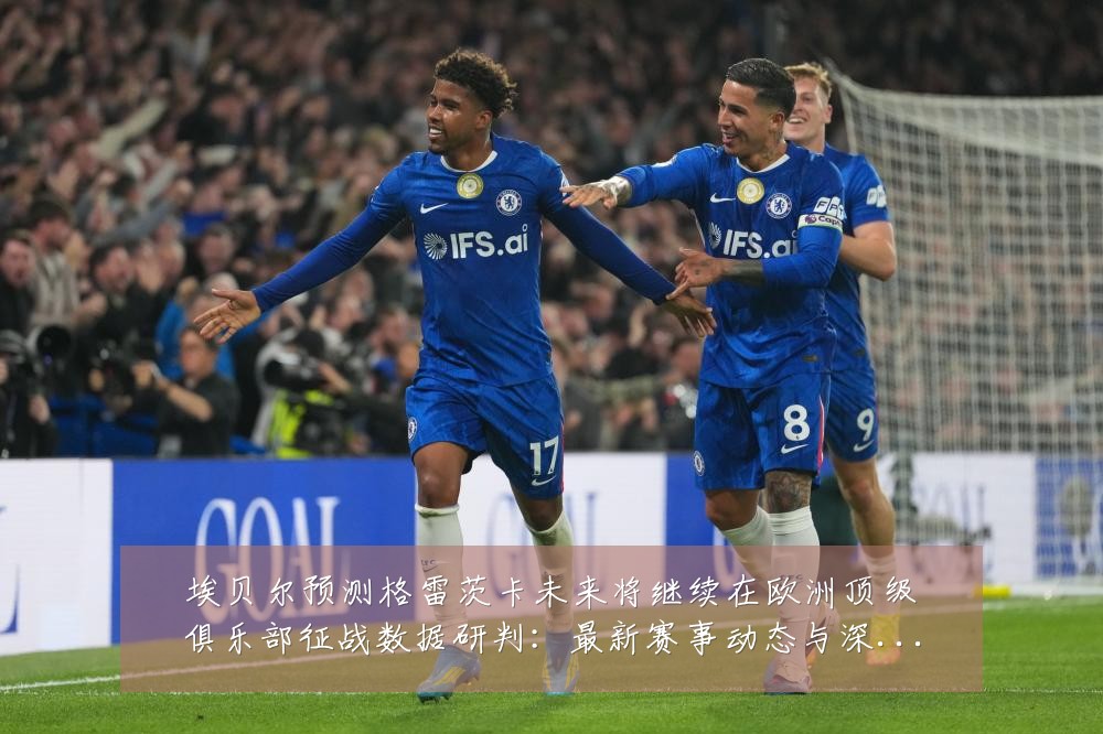 埃贝尔预测格雷茨卡未来将继续在欧洲顶级俱乐部征战数据研判:最新赛事动态与深度分析