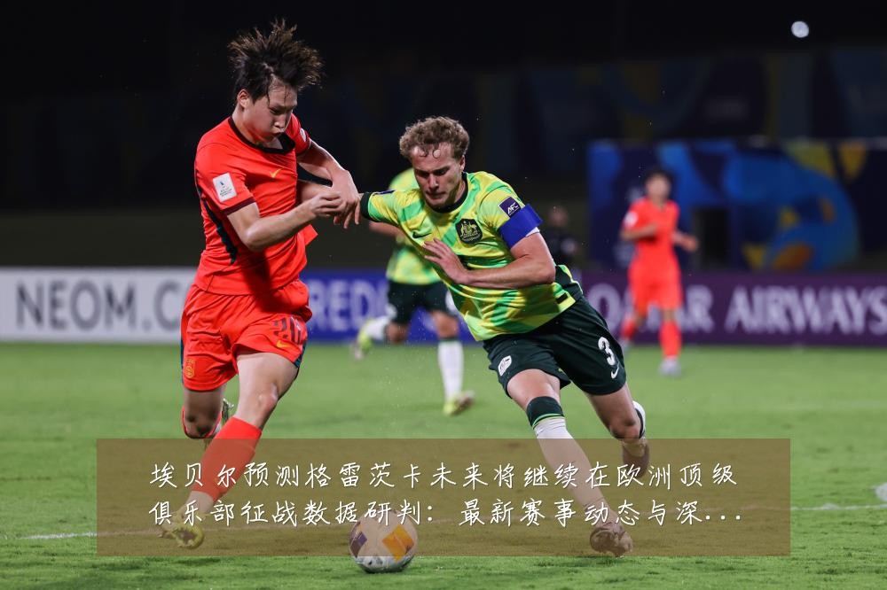 埃贝尔预测格雷茨卡未来将继续在欧洲顶级俱乐部征战数据研判:最新赛事动态与深度分析