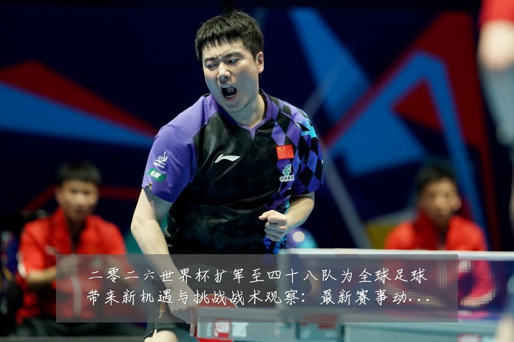 二零二六世界杯扩军至四十八队为全球足球带来新机遇与挑战战术观察:最新赛事动态与深度分析