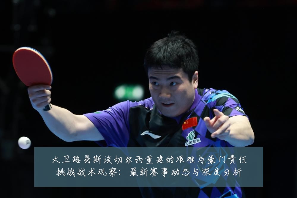 大卫路易斯谈切尔西重建的艰难与豪门责任挑战战术观察:最新赛事动态与深度分析