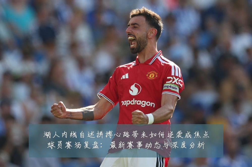 湖人内线自述拼搏心路蒂米如何逆袭成焦点球员赛场复盘:最新赛事动态与深度分析