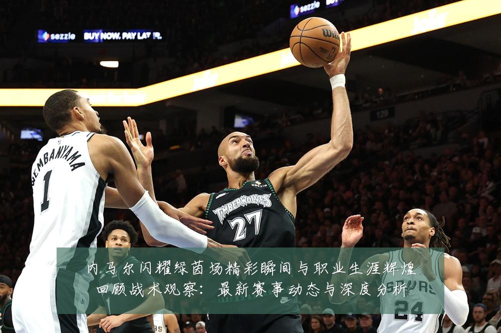 内马尔闪耀绿茵场精彩瞬间与职业生涯辉煌回顾战术观察:最新赛事动态与深度分析