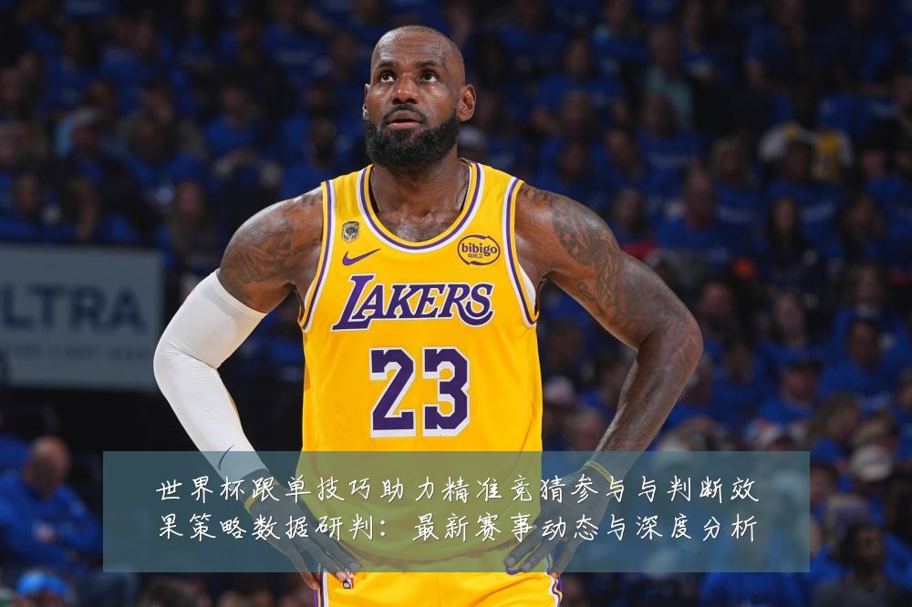 世界杯跟单技巧助力精准竞猜参与与判断效果策略数据研判:最新赛事动态与深度分析