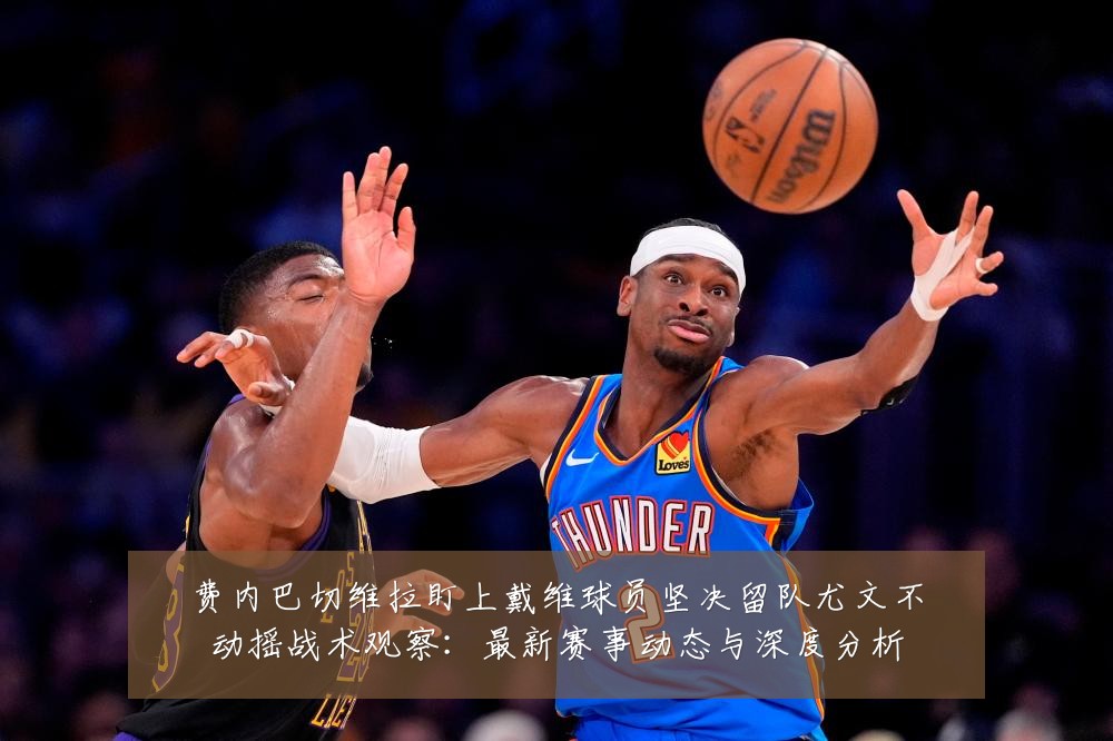 费内巴切维拉盯上戴维球员坚决留队尤文不动摇战术观察:最新赛事动态与深度分析