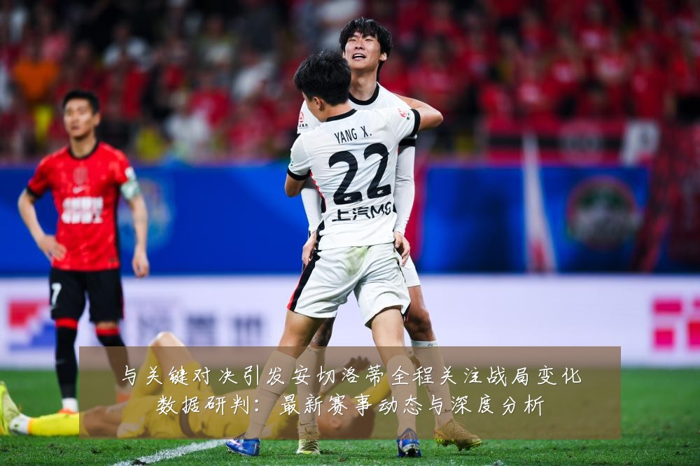 与关键对决引发安切洛蒂全程关注战局变化数据研判:最新赛事动态与深度分析