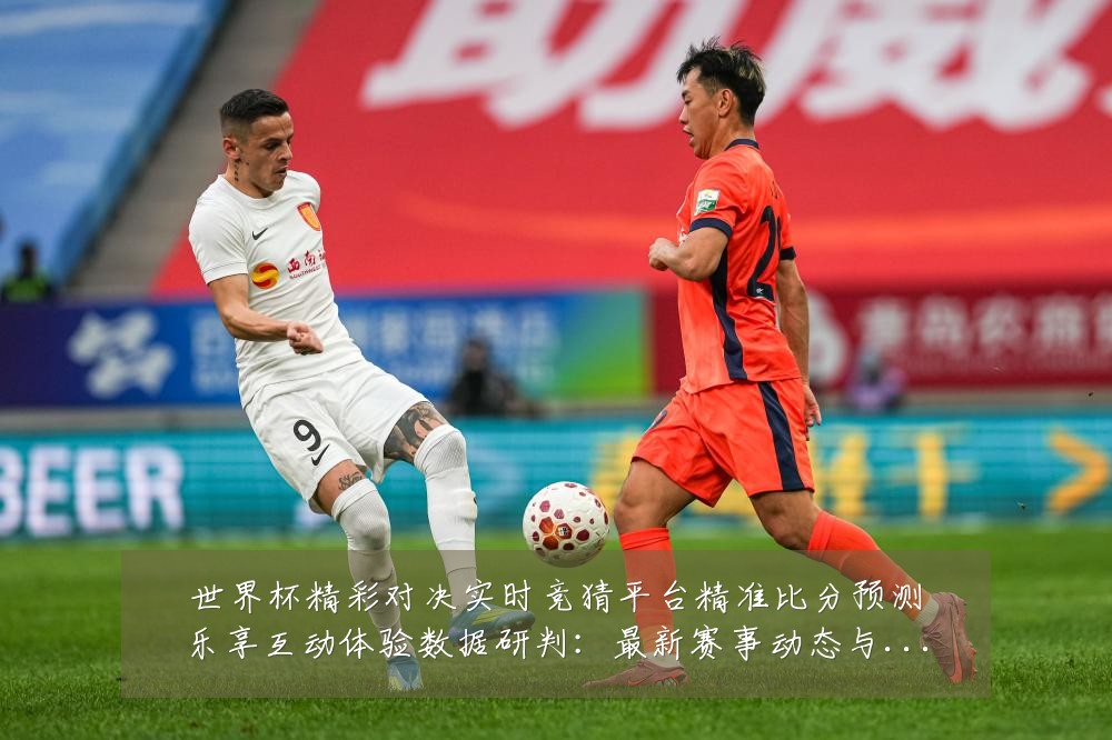 世界杯精彩对决实时竞猜平台精准比分预测乐享互动体验数据研判:最新赛事动态与深度分析