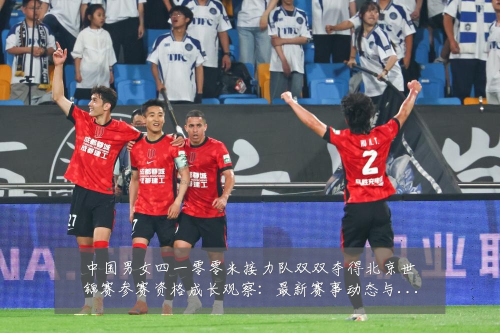 中国男女四一零零米接力队双双夺得北京世锦赛参赛资格成长观察:最新赛事动态与深度分析